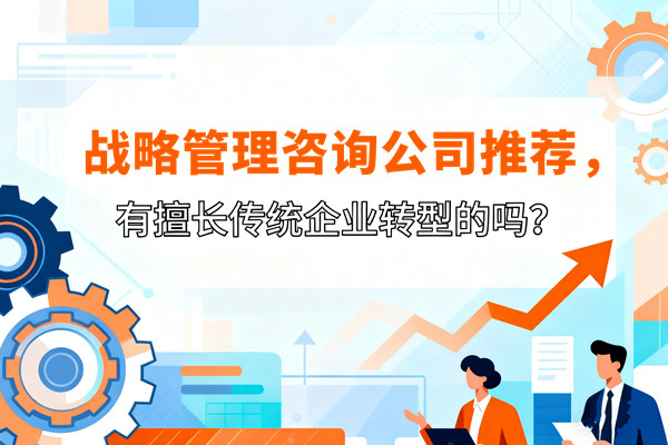 戰(zhàn)略管理咨詢公司推薦，有擅長(zhǎng)傳統(tǒng)企業(yè)轉(zhuǎn)型的嗎？